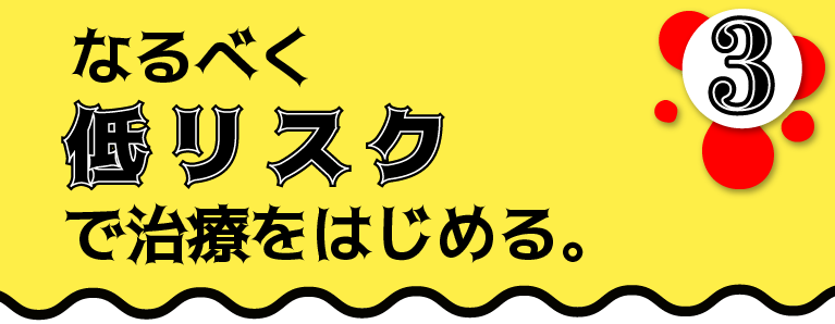 なるべく低リスクで治療をはじめる。